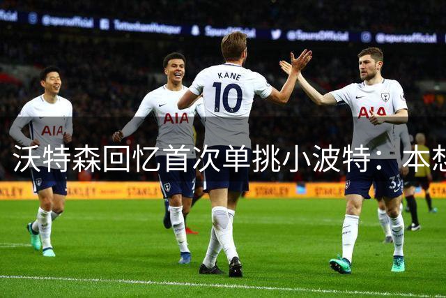 沃特森回忆首次单挑小波特：本想给他上课 反被虐得体无完肤
