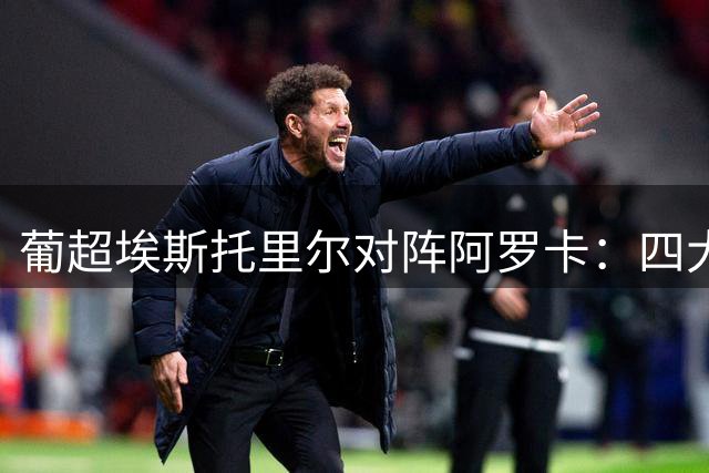 葡超埃斯托里尔对阵阿罗卡：四大AI预测分析